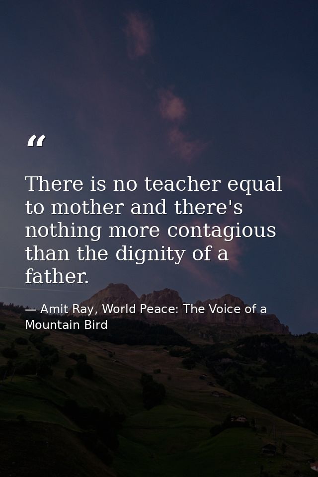 There is no teacher equal to mother and there's nothing more contagious than the dignity of a father. — Amit Ray, World Peace: The Voice of a Mountain Bird