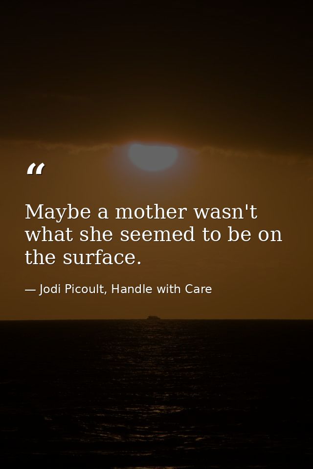 Maybe a mother wasn't what she seemed to be on the surface. — Jodi Picoult, Handle with Care