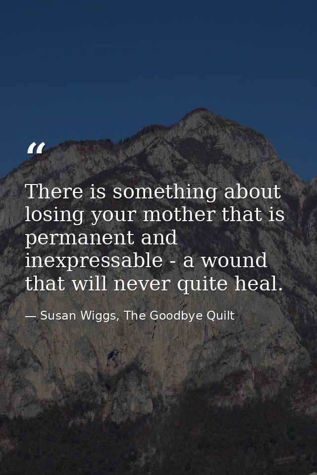 There is something about losing your mother that is permanent and inexpressable - a wound that will never quite heal. — Susan Wiggs, The Goodbye Quilt