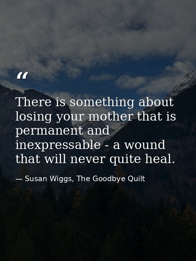 There is something about losing your mother that is permanent and inexpressable - a wound that will never quite heal. — Susan Wiggs, The Goodbye Quilt