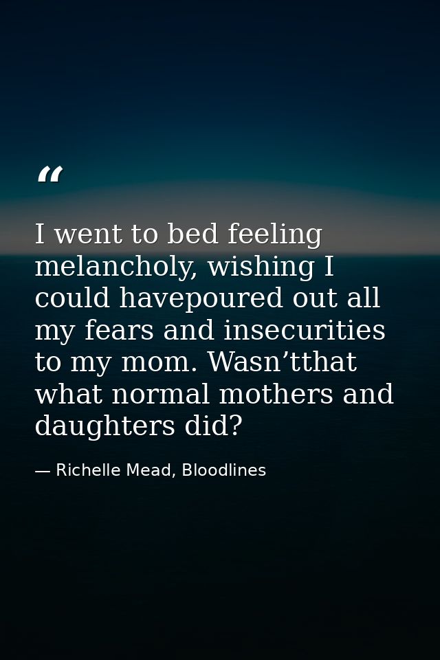 I went to bed feeling melancholy, wishing I could havepoured out all my fears and insecurities to my mom. Wasn’tthat wha — Richelle Mead, Bloodlines