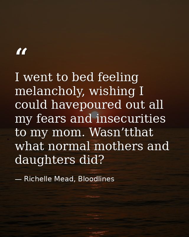 I went to bed feeling melancholy, wishing I could havepoured out all my fears and insecurities to my mom. Wasn’tthat wha — Richelle Mead, Bloodlines