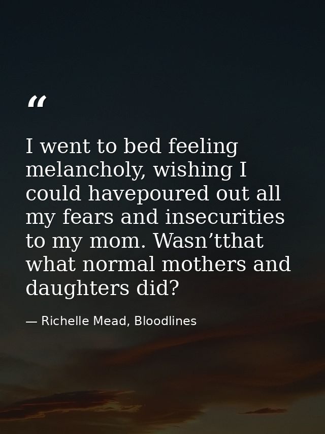I went to bed feeling melancholy, wishing I could havepoured out all my fears and insecurities to my mom. Wasn’tthat wha — Richelle Mead, Bloodlines