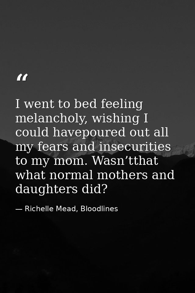 I went to bed feeling melancholy, wishing I could havepoured out all my fears and insecurities to my mom. Wasn’tthat wha — Richelle Mead, Bloodlines