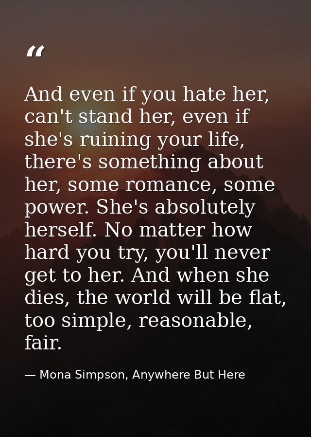 And even if you hate her, can't stand her, even if she's ruining your life, there's something about her, some romance, s — Mona Simpson, Anywhere But Here