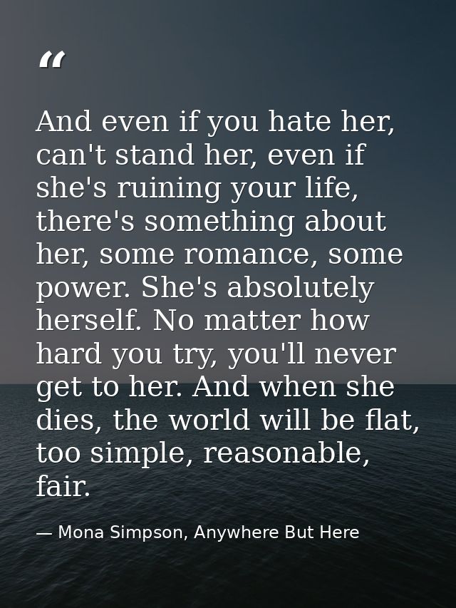 And even if you hate her, can't stand her, even if she's ruining your life, there's something about her, some romance, s — Mona Simpson, Anywhere But Here