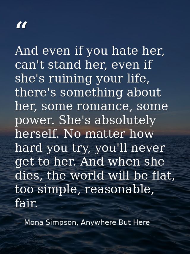 And even if you hate her, can't stand her, even if she's ruining your life, there's something about her, some romance, s — Mona Simpson, Anywhere But Here