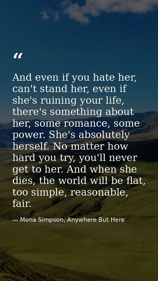 And even if you hate her, can't stand her, even if she's ruining your life, there's something about her, some romance, s — Mona Simpson, Anywhere But Here