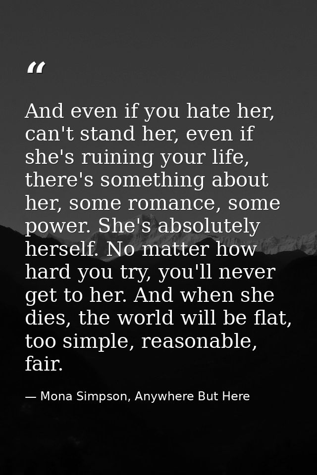 And even if you hate her, can't stand her, even if she's ruining your life, there's something about her, some romance, s — Mona Simpson, Anywhere But Here