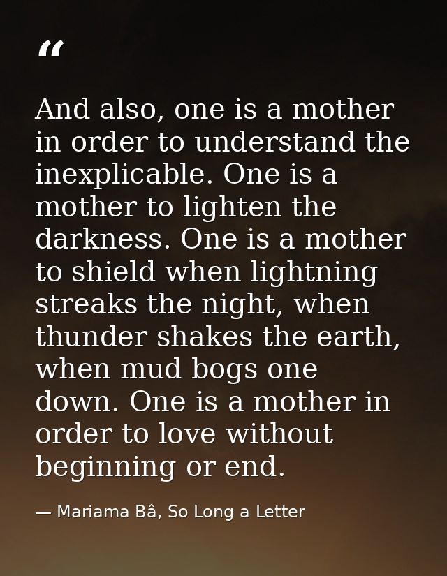 And also, one is a mother in order to understand the inexplicable. One is a mother to lighten the darkness. One is a mot — Mariama Bâ, So Long a Letter