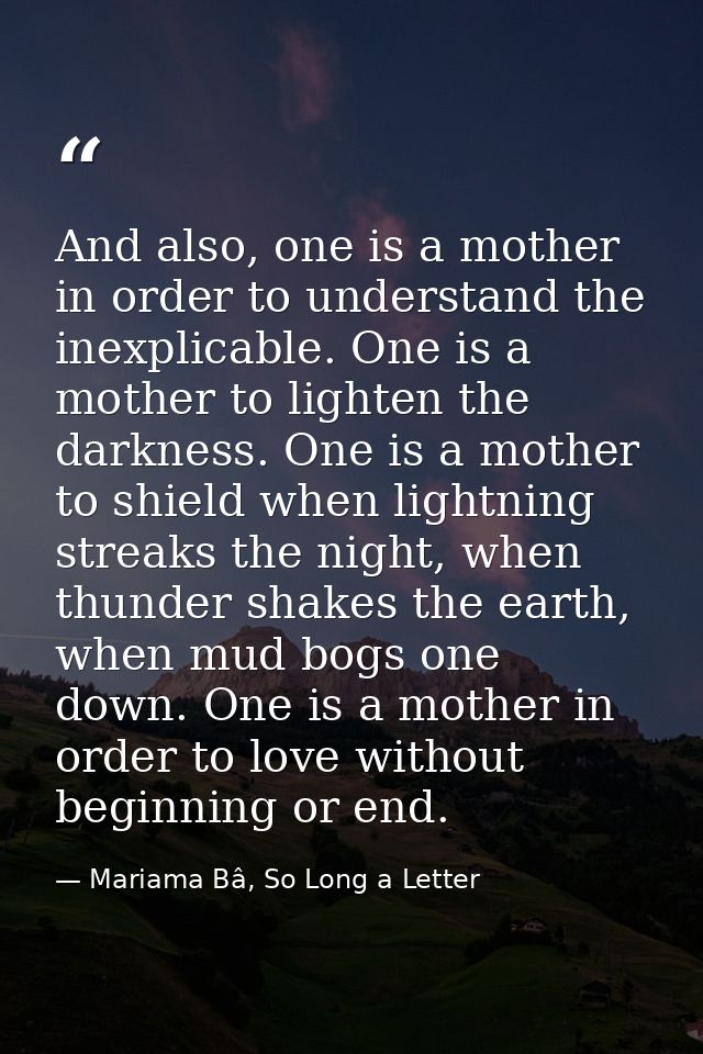 And also, one is a mother in order to understand the inexplicable. One is a mother to lighten the darkness. One is a mot — Mariama Bâ, So Long a Letter