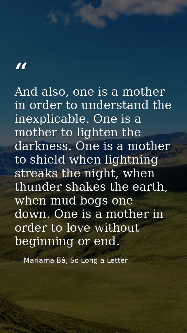 And also, one is a mother in order to understand the inexplicable. One is a mother to lighten the darkness. One is a mot — Mariama Bâ, So Long a Letter