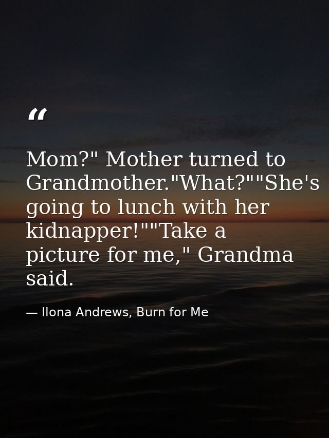 Mom?" Mother turned to Grandmother."What?""She's going to lunch with her kidnapper!""Take a picture for me," Grandma sai — Ilona Andrews, Burn for Me