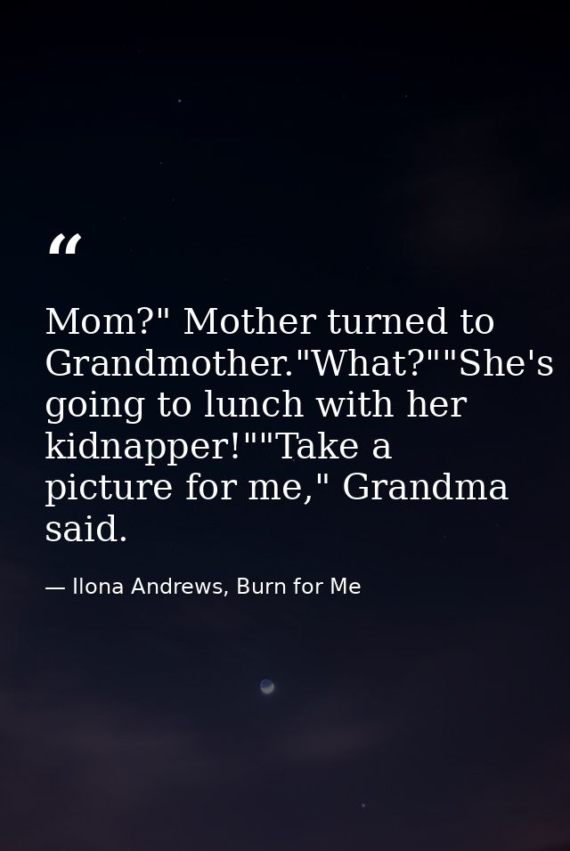 Mom?" Mother turned to Grandmother."What?""She's going to lunch with her kidnapper!""Take a picture for me," Grandma sai — Ilona Andrews, Burn for Me