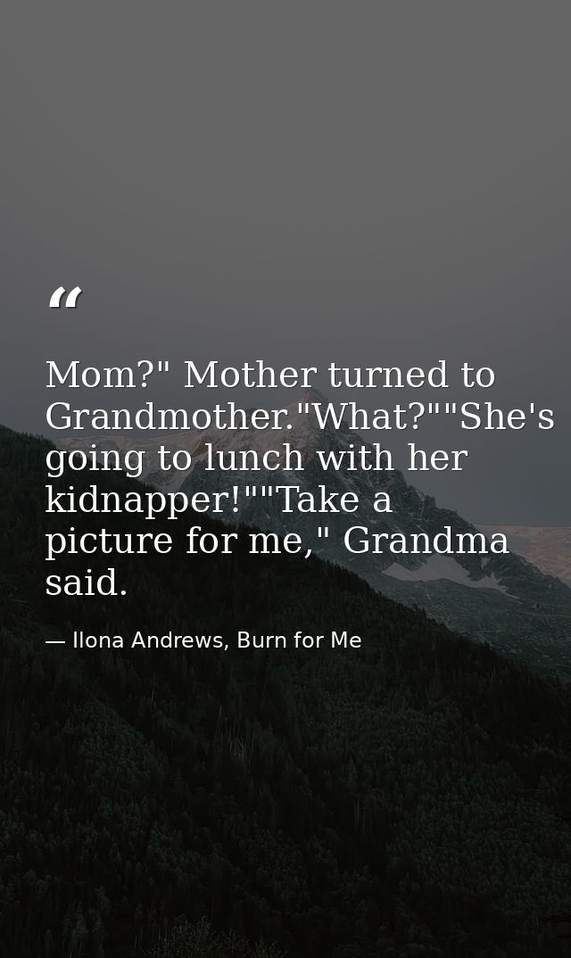 Mom?" Mother turned to Grandmother."What?""She's going to lunch with her kidnapper!""Take a picture for me," Grandma sai — Ilona Andrews, Burn for Me