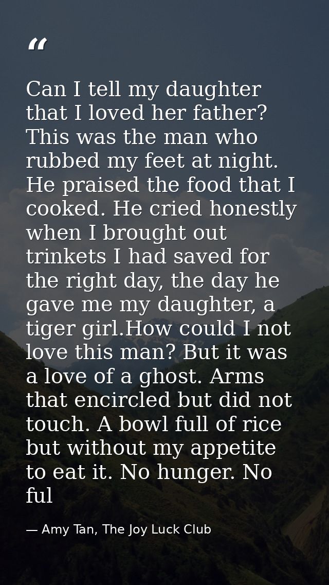 Can I tell my daughter that I loved her father? This was the man who rubbed my feet at night. He praised the food that I — Amy Tan, The Joy Luck Club