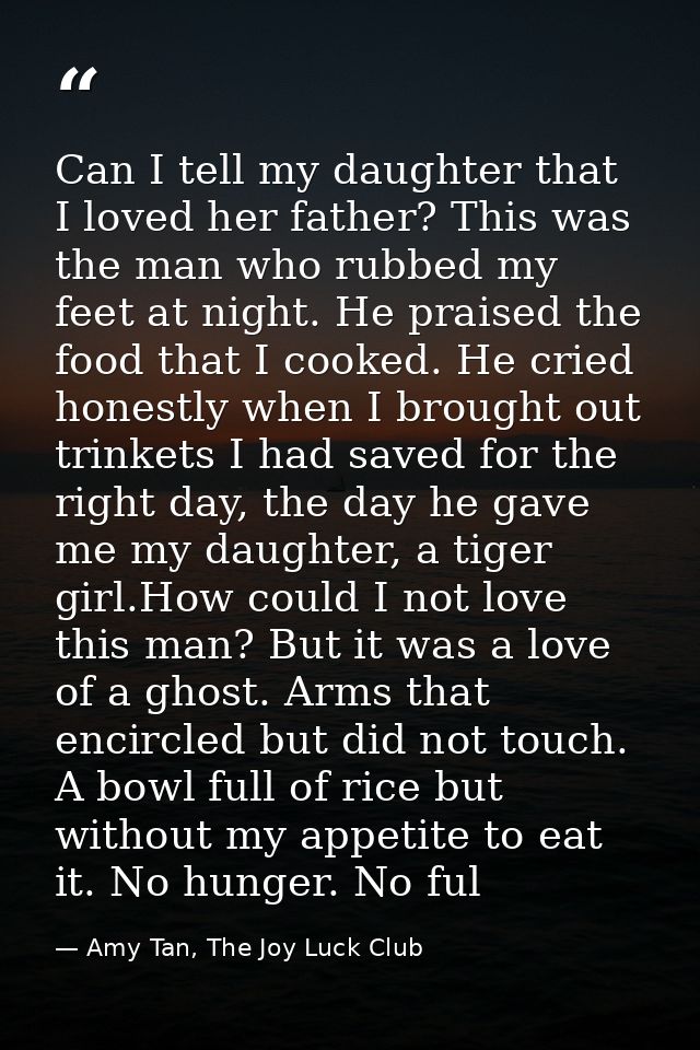 Can I tell my daughter that I loved her father? This was the man who rubbed my feet at night. He praised the food that I — Amy Tan, The Joy Luck Club