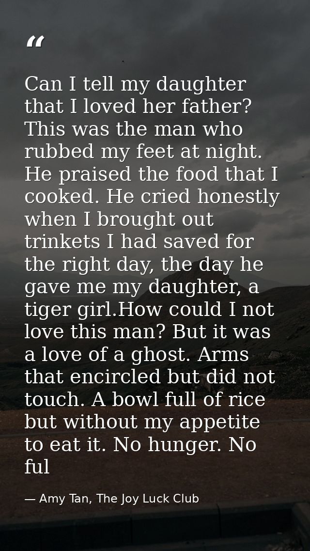 Can I tell my daughter that I loved her father? This was the man who rubbed my feet at night. He praised the food that I — Amy Tan, The Joy Luck Club