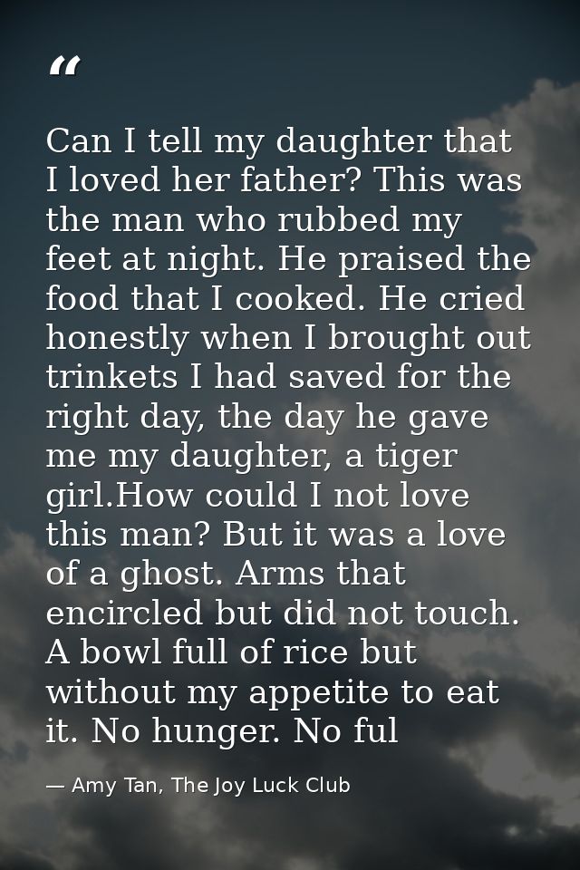 Can I tell my daughter that I loved her father? This was the man who rubbed my feet at night. He praised the food that I — Amy Tan, The Joy Luck Club