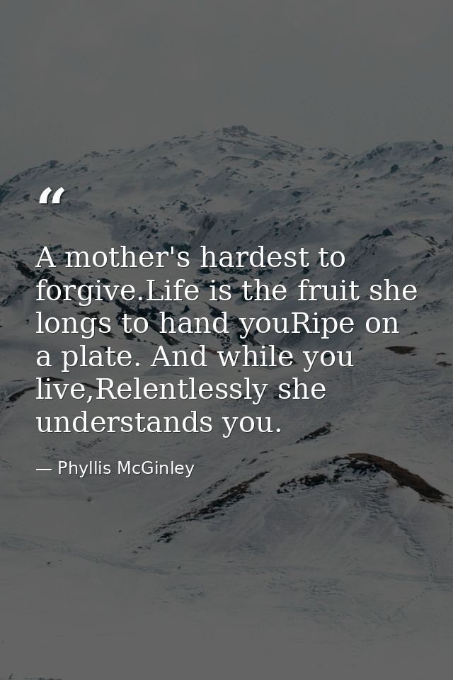 A mother's hardest to forgive.Life is the fruit she longs to hand youRipe on a plate. And while you live,Relentlessly sh — Phyllis McGinley