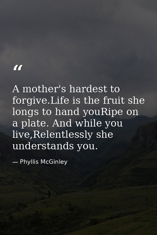 A mother's hardest to forgive.Life is the fruit she longs to hand youRipe on a plate. And while you live,Relentlessly sh — Phyllis McGinley