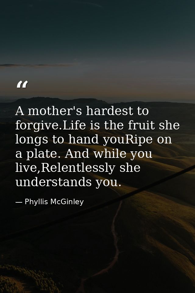 A mother's hardest to forgive.Life is the fruit she longs to hand youRipe on a plate. And while you live,Relentlessly sh — Phyllis McGinley