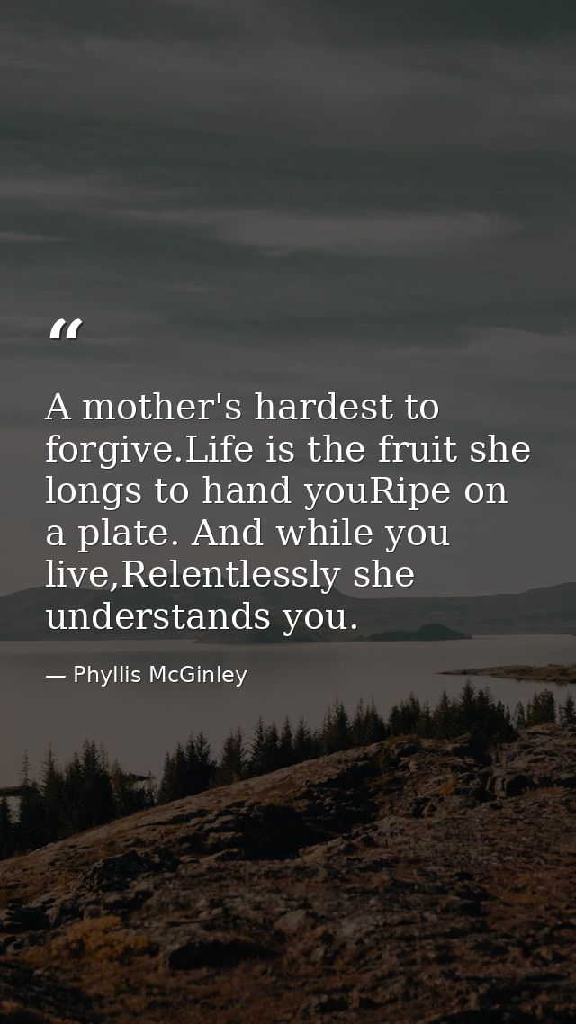 A mother's hardest to forgive.Life is the fruit she longs to hand youRipe on a plate. And while you live,Relentlessly sh — Phyllis McGinley