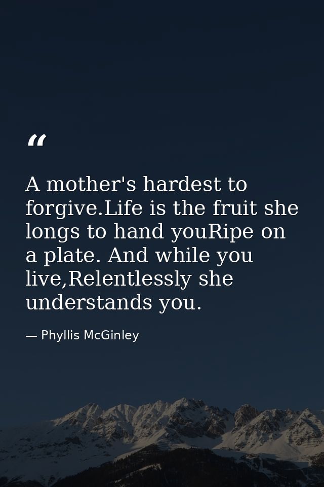 A mother's hardest to forgive.Life is the fruit she longs to hand youRipe on a plate. And while you live,Relentlessly sh — Phyllis McGinley