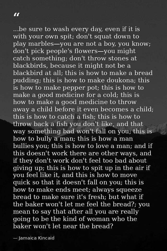 ...be sure to wash every day, even if it is with your own spit; don't squat down to play marbles—you are not a boy, you  — Jamaica Kincaid