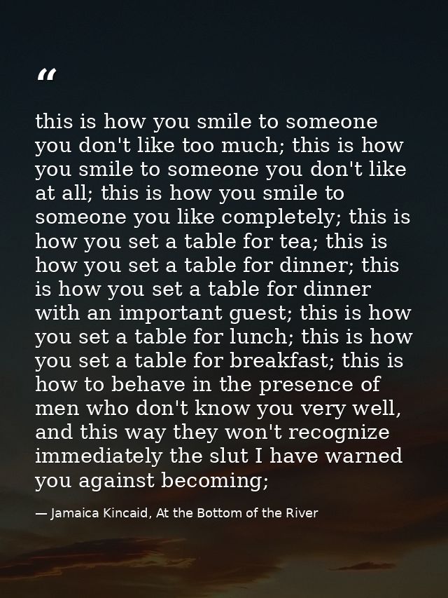 this is how you smile to someone you don't like too much; this is how you smile to someone you don't like at all; this i — Jamaica Kincaid, At the Bottom of the River