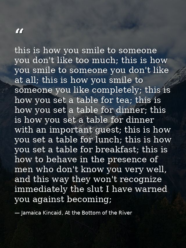 this is how you smile to someone you don't like too much; this is how you smile to someone you don't like at all; this i — Jamaica Kincaid, At the Bottom of the River
