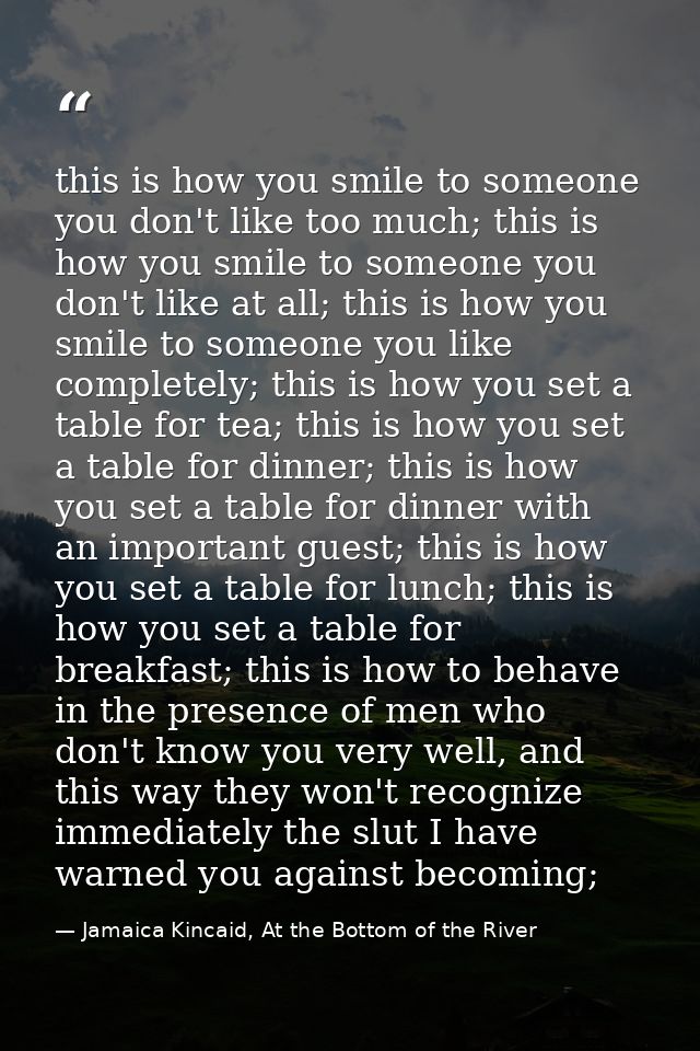 this is how you smile to someone you don't like too much; this is how you smile to someone you don't like at all; this i — Jamaica Kincaid, At the Bottom of the River