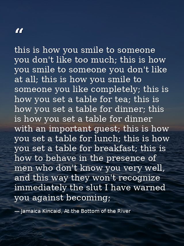 this is how you smile to someone you don't like too much; this is how you smile to someone you don't like at all; this i — Jamaica Kincaid, At the Bottom of the River