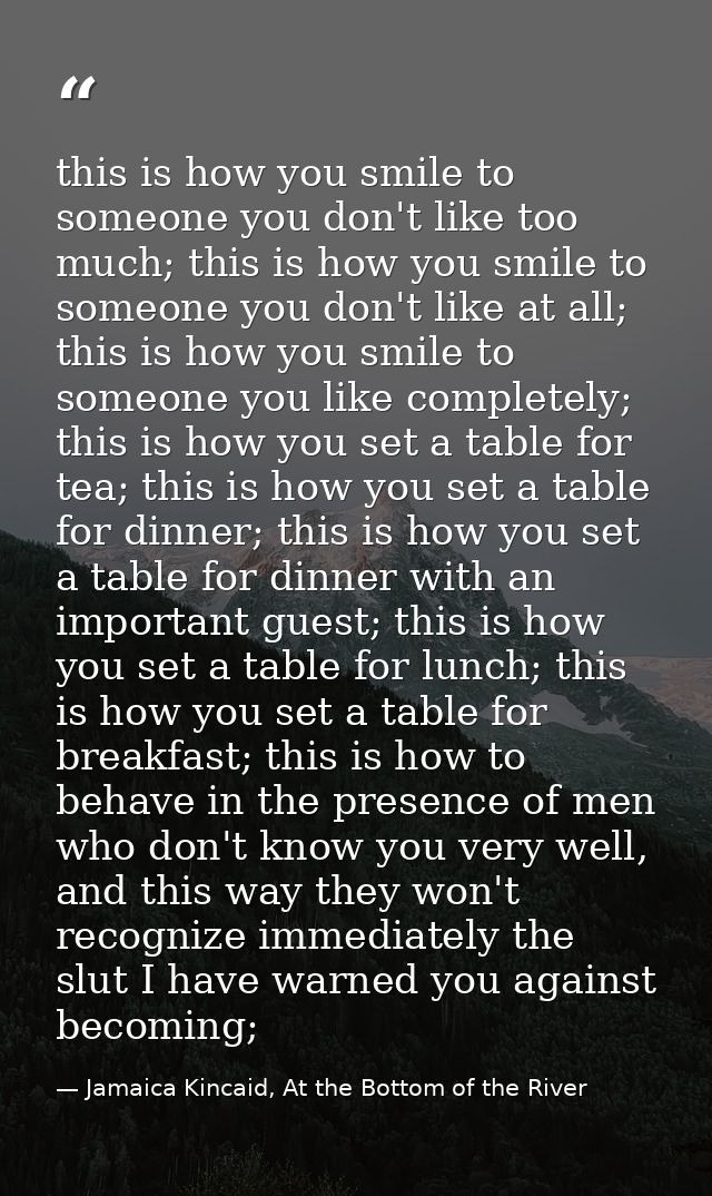 this is how you smile to someone you don't like too much; this is how you smile to someone you don't like at all; this i — Jamaica Kincaid, At the Bottom of the River