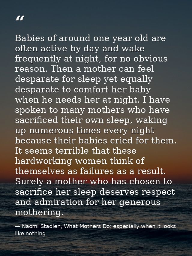 Babies of around one year old are often active by day and wake frequently at night, for no obvious reason. Then a mother — Naomi Stadlen, What Mothers Do: especially when it looks like nothing
