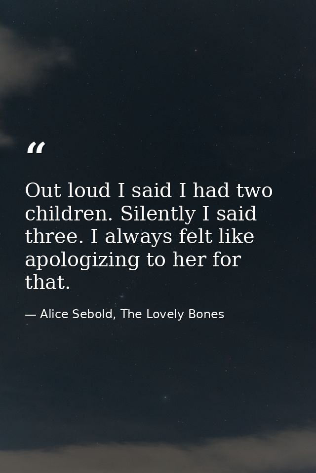 Out loud I said I had two children. Silently I said three. I always felt like apologizing to her for that. — Alice Sebold, The Lovely Bones