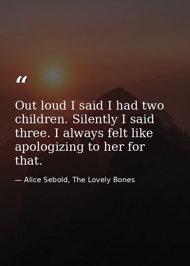 Out loud I said I had two children. Silently I said three. I always felt like apologizing to her for that. — Alice Sebold, The Lovely Bones