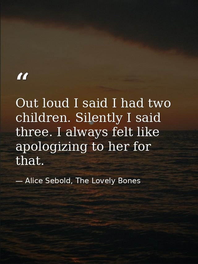 Out loud I said I had two children. Silently I said three. I always felt like apologizing to her for that. — Alice Sebold, The Lovely Bones
