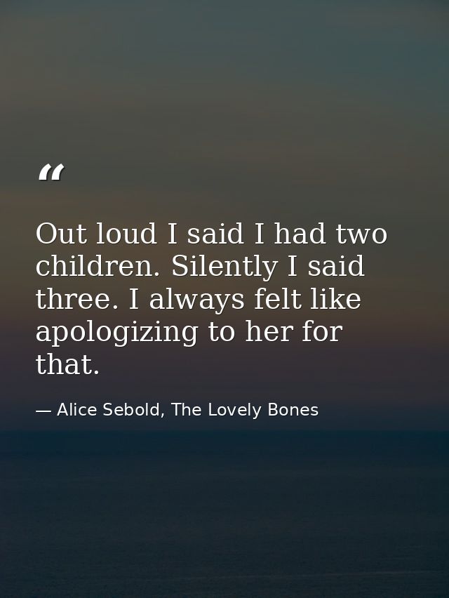 Out loud I said I had two children. Silently I said three. I always felt like apologizing to her for that. — Alice Sebold, The Lovely Bones
