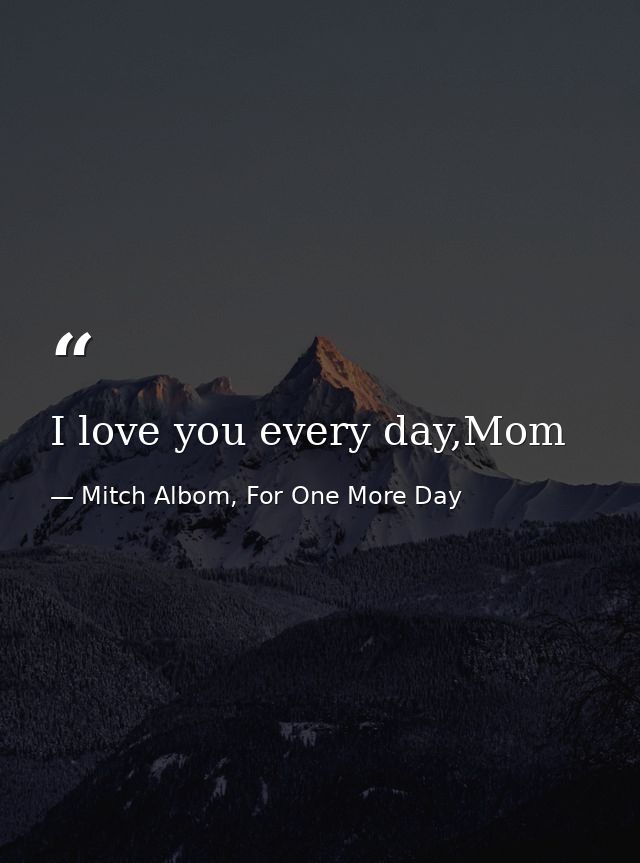 I love you every day,Mom — Mitch Albom, For One More Day