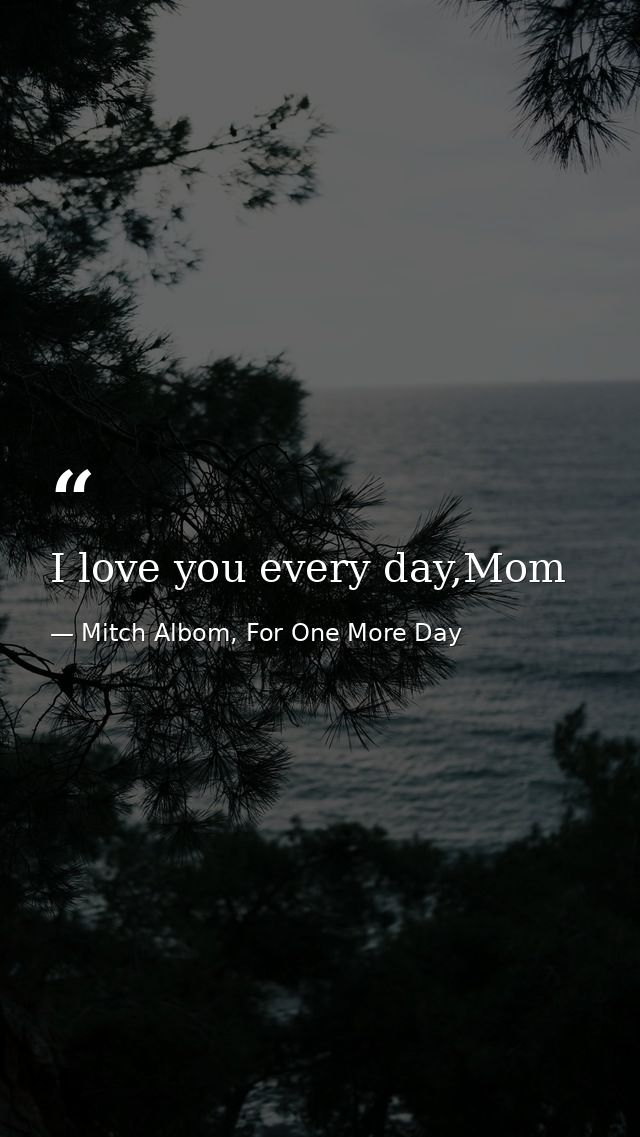 I love you every day,Mom — Mitch Albom, For One More Day