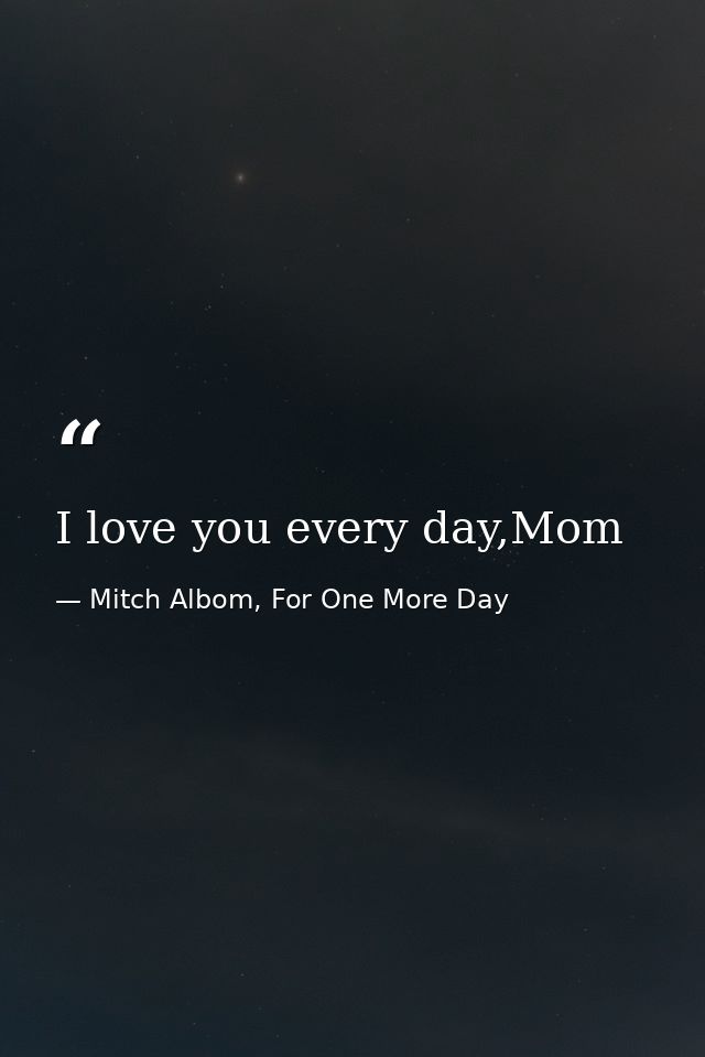 I love you every day,Mom — Mitch Albom, For One More Day