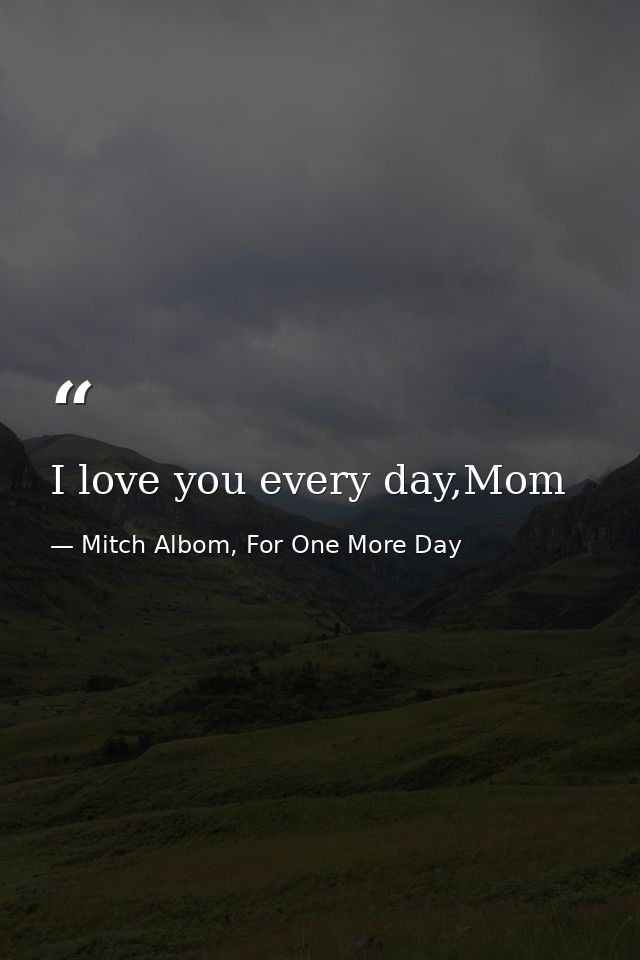 I love you every day,Mom — Mitch Albom, For One More Day
