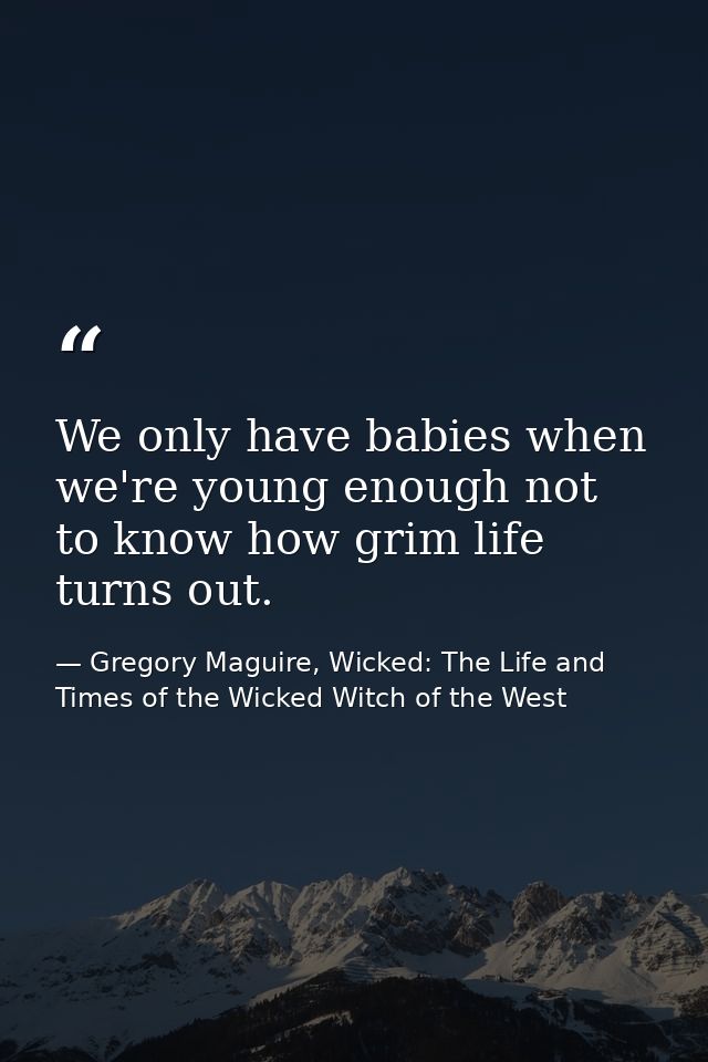 We only have babies when we're young enough not to know how grim life turns out. — Gregory Maguire, Wicked: The Life and Times of the Wicked Witch of the West