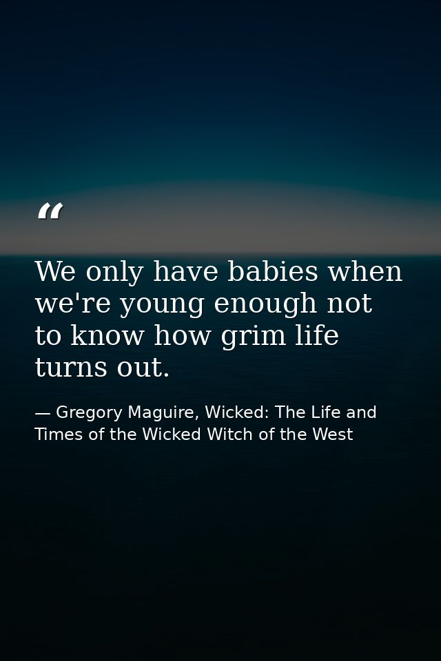 We only have babies when we're young enough not to know how grim life turns out. — Gregory Maguire, Wicked: The Life and Times of the Wicked Witch of the West