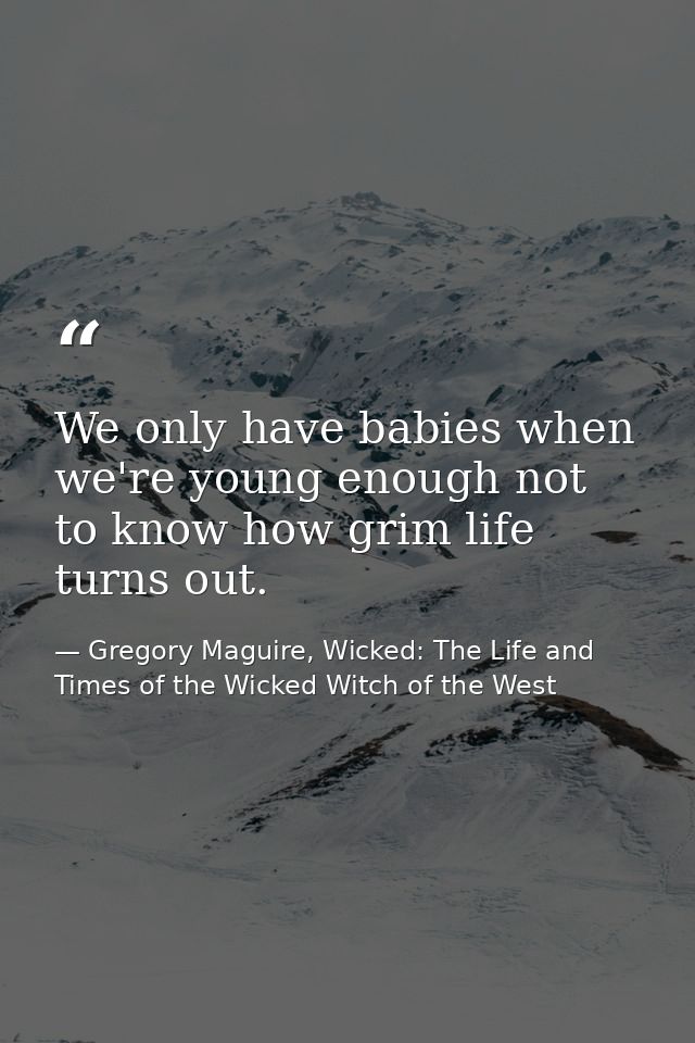 We only have babies when we're young enough not to know how grim life turns out. — Gregory Maguire, Wicked: The Life and Times of the Wicked Witch of the West