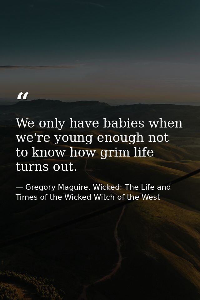 We only have babies when we're young enough not to know how grim life turns out. — Gregory Maguire, Wicked: The Life and Times of the Wicked Witch of the West