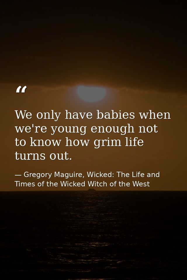 We only have babies when we're young enough not to know how grim life turns out. — Gregory Maguire, Wicked: The Life and Times of the Wicked Witch of the West