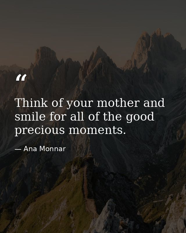 Think of your mother and smile for all of the good precious moments. — Ana Monnar