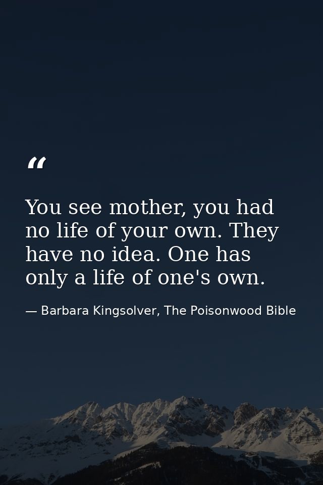 You see mother, you had no life of your own. They have no idea. One has only a life of one's own. — Barbara Kingsolver, The Poisonwood Bible